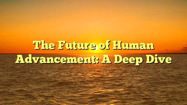 The Future of Human Advancement: A Deep Dive