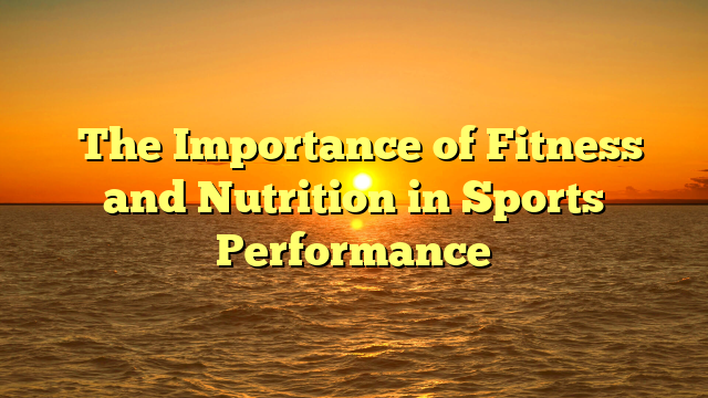 ﻿The Importance of Fitness and Nutrition in Sports Performance