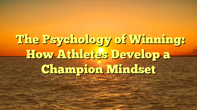 ﻿The Psychology of Winning: How Athletes Develop a Champion Mindset