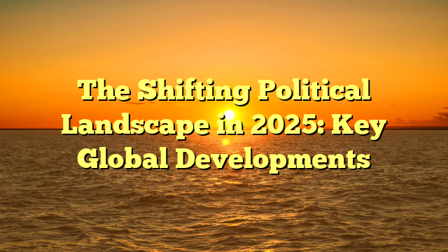 The Shifting Political Landscape in 2025: Key Global Developments